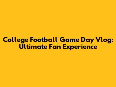 College Football Game Day Vlog: Ultimate Fan Experience