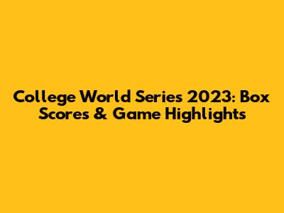 College World Series 2023: Box Scores & Game Highlights