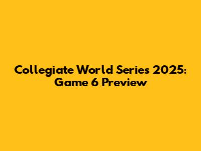 Collegiate World Series 2025: Game 6 Preview