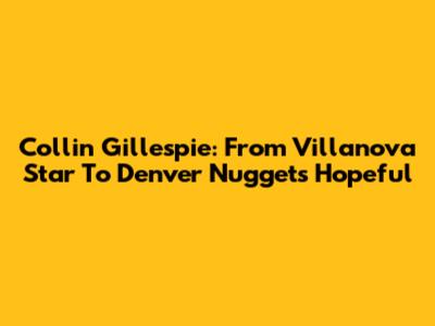 Collin Gillespie: From Villanova Star To Denver Nuggets Hopeful