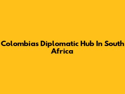 Colombia's Diplomatic Hub In South Africa