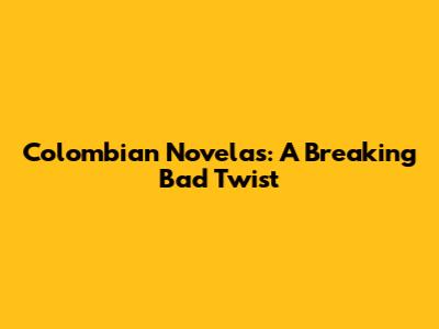 Colombian Novelas: A Breaking Bad Twist