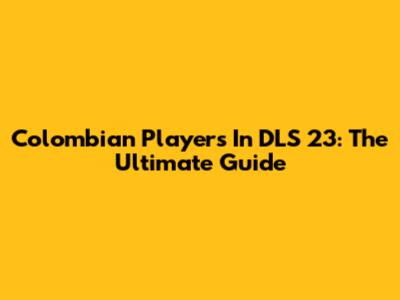 Colombian Players In DLS 23: The Ultimate Guide