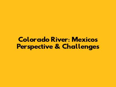 Colorado River: Mexico's Perspective & Challenges