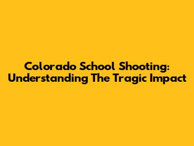 Colorado School Shooting: Understanding The Tragic Impact
