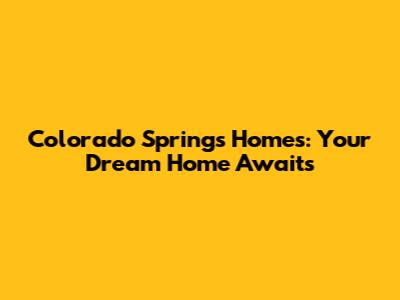 Colorado Springs Homes: Your Dream Home Awaits