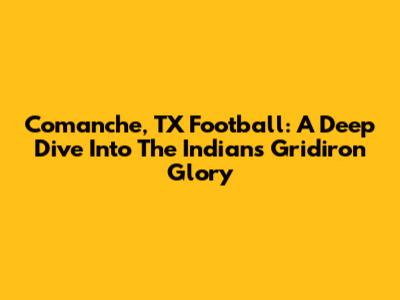 Comanche, TX Football: A Deep Dive Into The Indians' Gridiron Glory