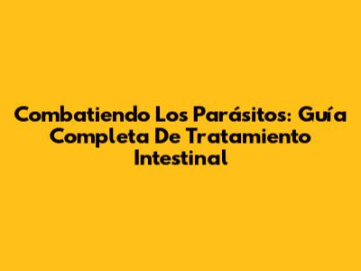 Combatiendo Los Parásitos: Guía Completa De Tratamiento Intestinal
