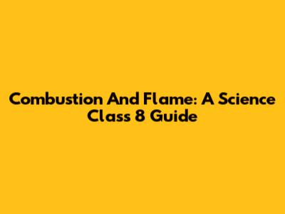 Combustion And Flame: A Science Class 8 Guide