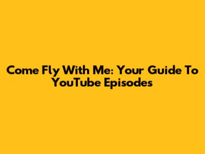 Come Fly With Me: Your Guide To YouTube Episodes