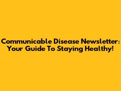 Communicable Disease Newsletter: Your Guide To Staying Healthy!