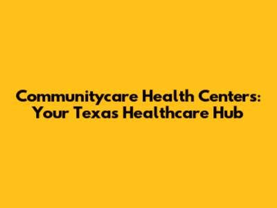 Communitycare Health Centers: Your Texas Healthcare Hub