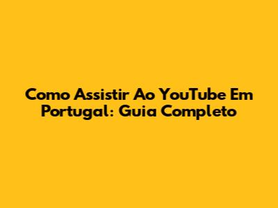 Como Assistir Ao YouTube Em Portugal: Guia Completo
