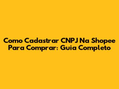 Como Cadastrar CNPJ Na Shopee Para Comprar: Guia Completo