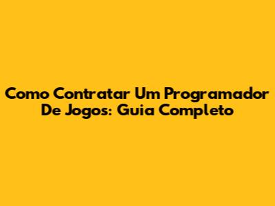 Como Contratar Um Programador De Jogos: Guia Completo