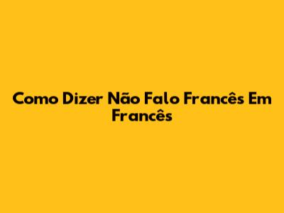 Como Dizer "Não Falo Francês" Em Francês