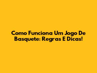Como Funciona Um Jogo De Basquete: Regras E Dicas!