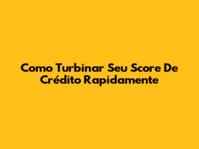 Como Turbinar Seu Score De Crédito Rapidamente