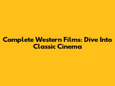 Complete Western Films: Dive Into Classic Cinema