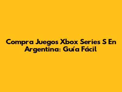 Compra Juegos Xbox Series S En Argentina: Guía Fácil