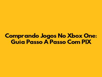 Comprando Jogos No Xbox One: Guia Passo A Passo Com PIX
