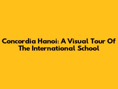 Concordia Hanoi: A Visual Tour Of The International School