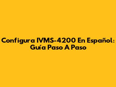 Configura IVMS-4200 En Español: Guía Paso A Paso