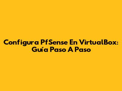 Configura PfSense En VirtualBox: Guía Paso A Paso