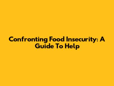 Confronting Food Insecurity: A Guide To Help