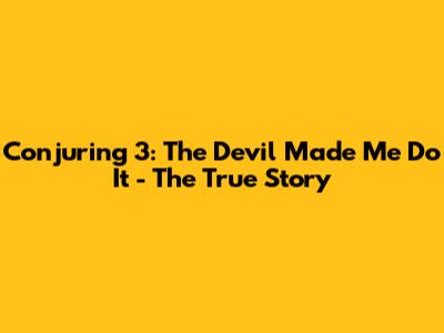 Conjuring 3: The Devil Made Me Do It - The True Story