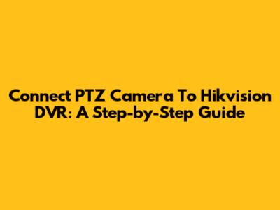 Connect PTZ Camera To Hikvision DVR: A Step-by-Step Guide