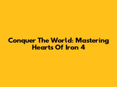 Conquer The World: Mastering Hearts Of Iron 4