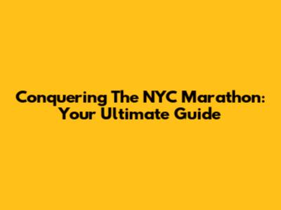 Conquering The NYC Marathon: Your Ultimate Guide
