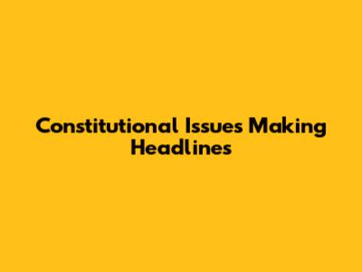 Constitutional Issues Making Headlines