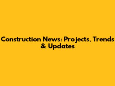Construction News: Projects, Trends & Updates