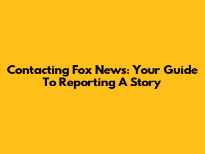 Contacting Fox News: Your Guide To Reporting A Story