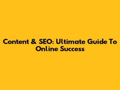 Content & SEO: Ultimate Guide To Online Success