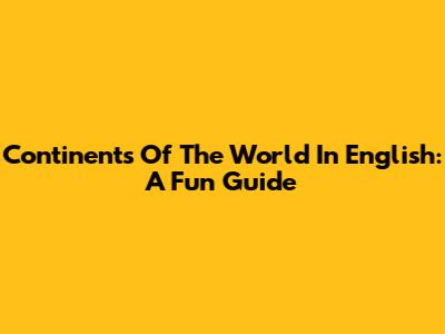 Continents Of The World In English: A Fun Guide