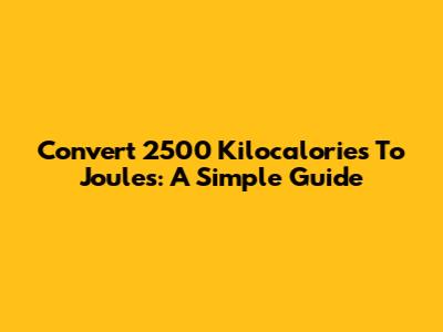 Convert 2500 Kilocalories To Joules: A Simple Guide