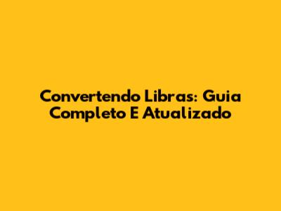 Convertendo Libras: Guia Completo E Atualizado