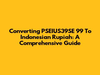 Converting PSEIUS39SE 99 To Indonesian Rupiah: A Comprehensive Guide
