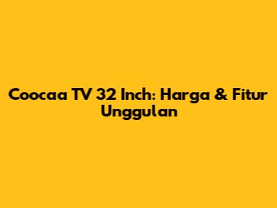 Coocaa TV 32 Inch: Harga & Fitur Unggulan