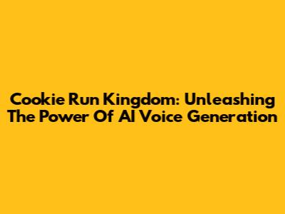 Cookie Run Kingdom: Unleashing The Power Of AI Voice Generation
