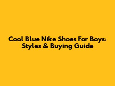 Cool Blue Nike Shoes For Boys: Styles & Buying Guide