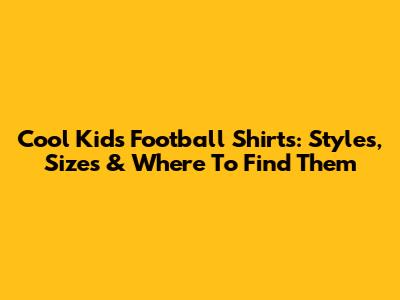 Cool Kids' Football Shirts: Styles, Sizes & Where To Find Them