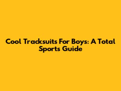 Cool Tracksuits For Boys: A Total Sports Guide