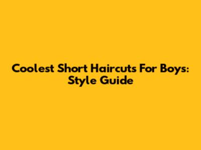 Coolest Short Haircuts For Boys: Style Guide