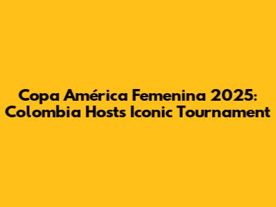 Copa América Femenina 2025: Colombia Hosts Iconic Tournament