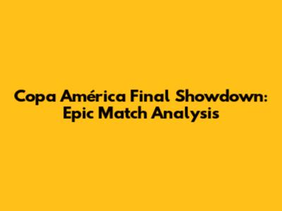 Copa América Final Showdown: Epic Match Analysis