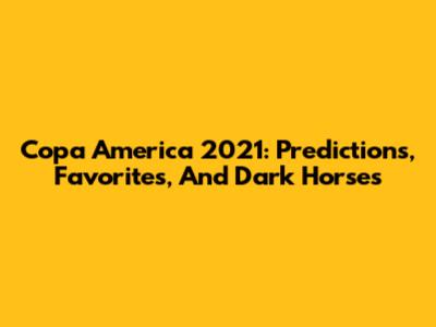 Copa America 2021: Predictions, Favorites, And Dark Horses